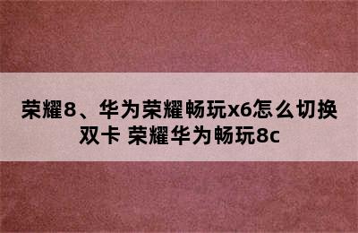 荣耀8、华为荣耀畅玩x6怎么切换双卡 荣耀华为畅玩8c